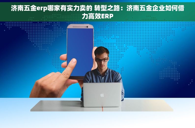 济南五金erp哪家有实力卖的 转型之路：济南五金企业如何借力高效ERP