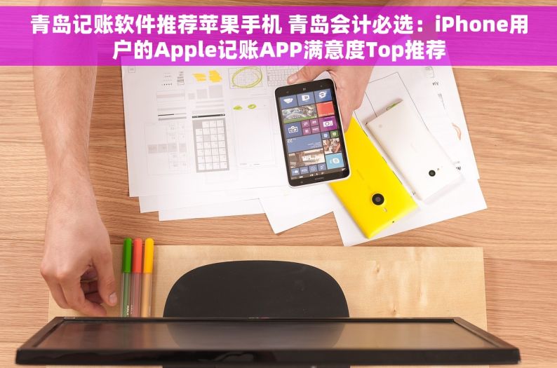 青岛记账软件推荐苹果手机 青岛会计必选：iPhone用户的Apple记账APP满意度Top推荐