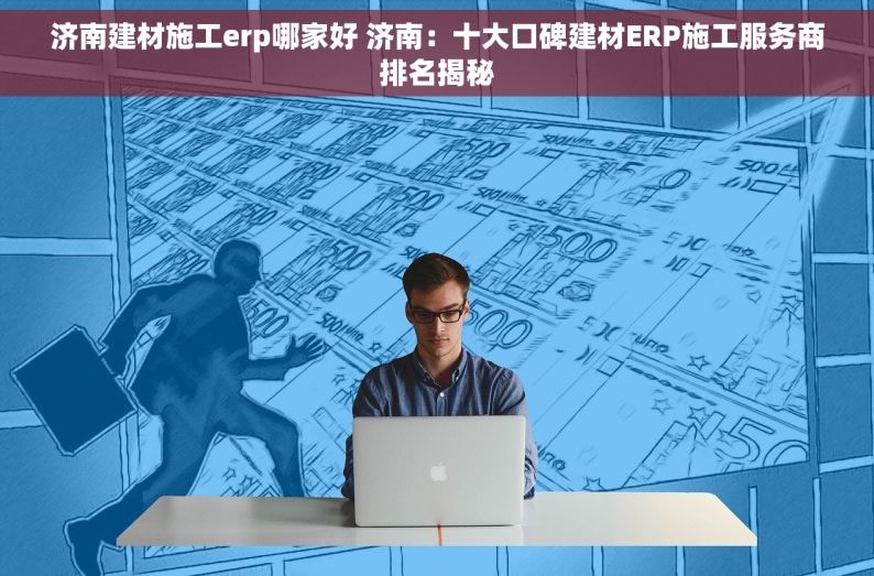 济南建材施工erp哪家好 济南：十大口碑建材ERP施工服务商排名揭秘