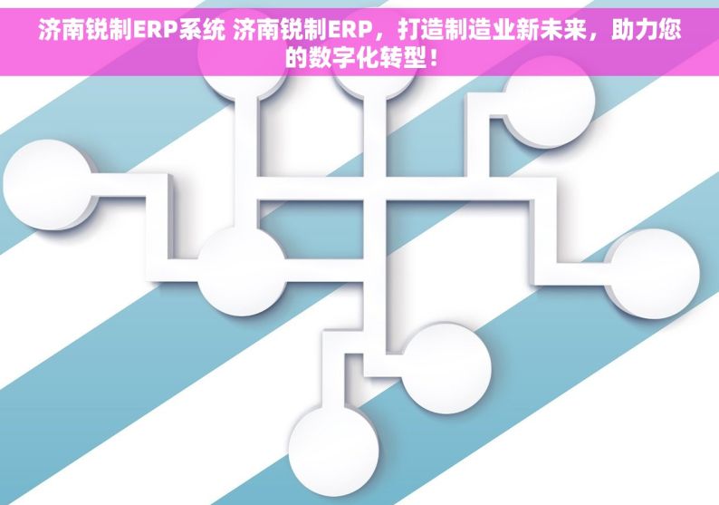 济南锐制ERP系统 济南锐制ERP，打造制造业新未来，助力您的数字化转型！