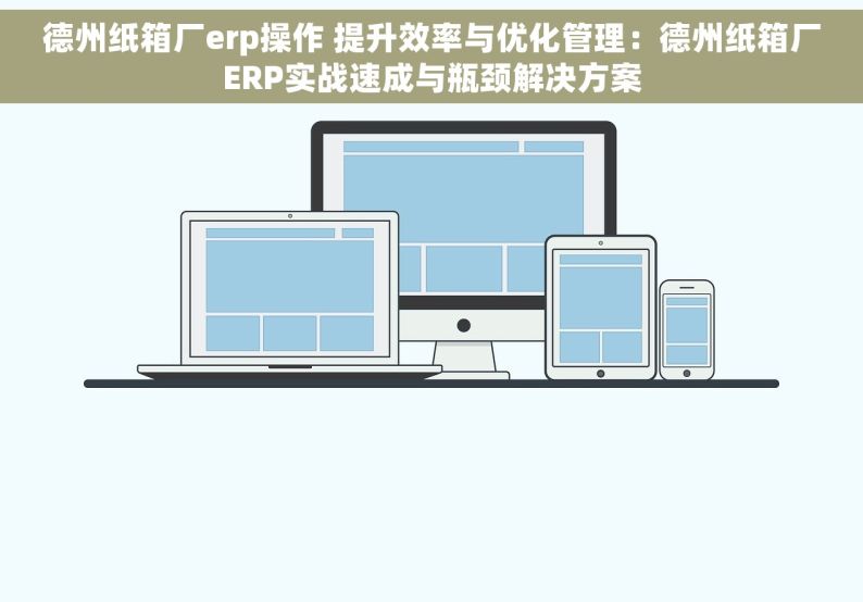 德州纸箱厂erp操作 提升效率与优化管理：德州纸箱厂ERP实战速成与瓶颈解决方案