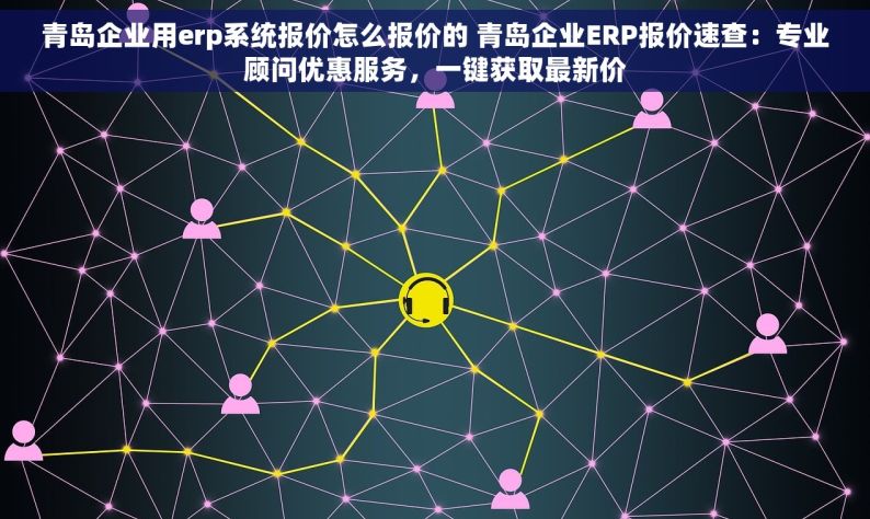 青岛企业用erp系统报价怎么报价的 青岛企业ERP报价速查：专业顾问优惠服务，一键获取最新价