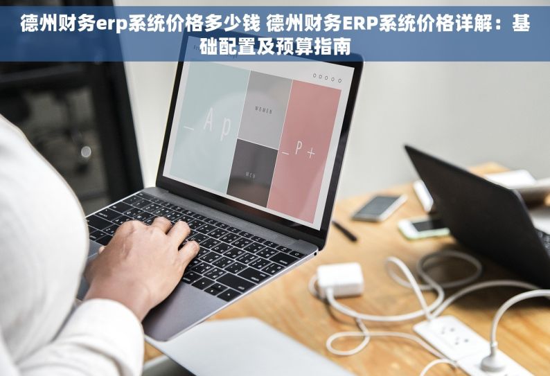 德州财务erp系统价格多少钱 德州财务ERP系统价格详解：基础配置及预算指南