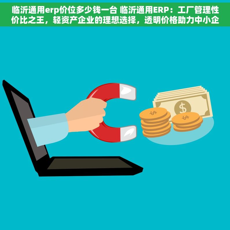 临沂通用erp价位多少钱一台 临沂通用ERP：工厂管理性价比之王，轻资产企业的理想选择，透明价格助力中小企业