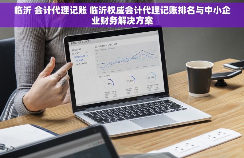 临沂 会计代理记账 临沂权威会计代理记账排名与中小企业财务解决方案