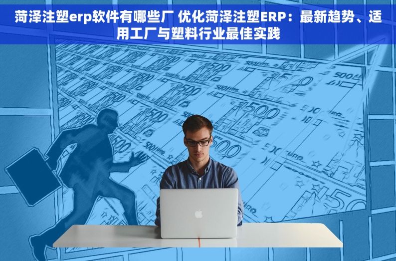 菏泽注塑erp软件有哪些厂 优化菏泽注塑ERP：最新趋势、适用工厂与塑料行业最佳实践