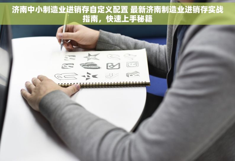 济南中小制造业进销存自定义配置 最新济南制造业进销存实战指南，快速上手秘籍