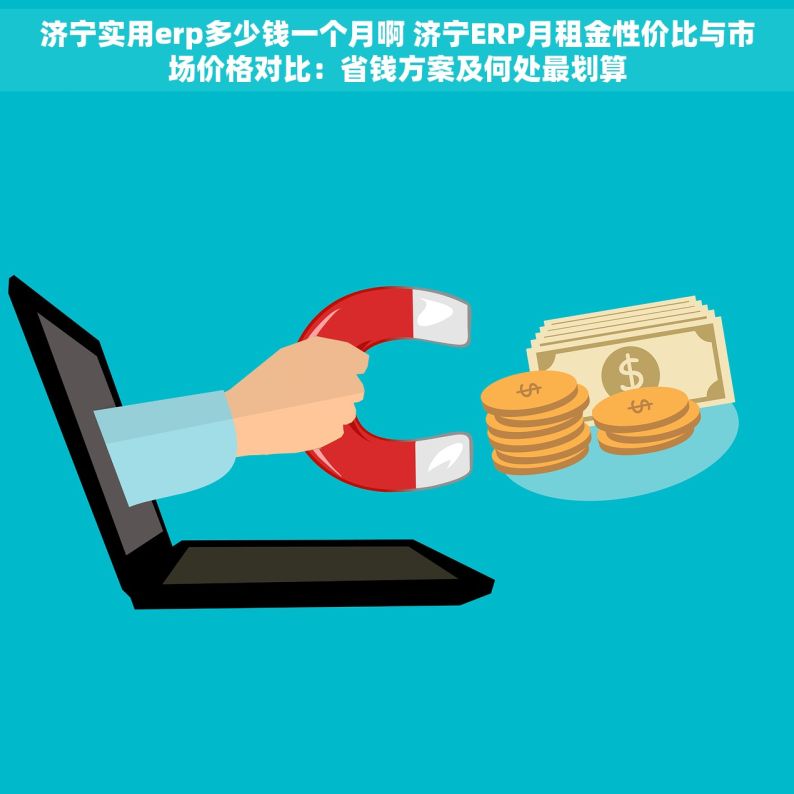 济宁实用erp多少钱一个月啊 济宁ERP月租金性价比与市场价格对比：省钱方案及何处最划算