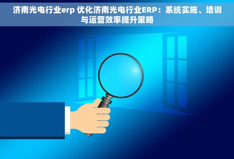 济南光电行业erp 优化济南光电行业ERP：系统实施、培训与运营效率提升策略