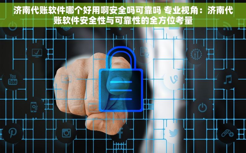 济南代账软件哪个好用啊安全吗可靠吗 专业视角：济南代账软件安全性与可靠性的全方位考量