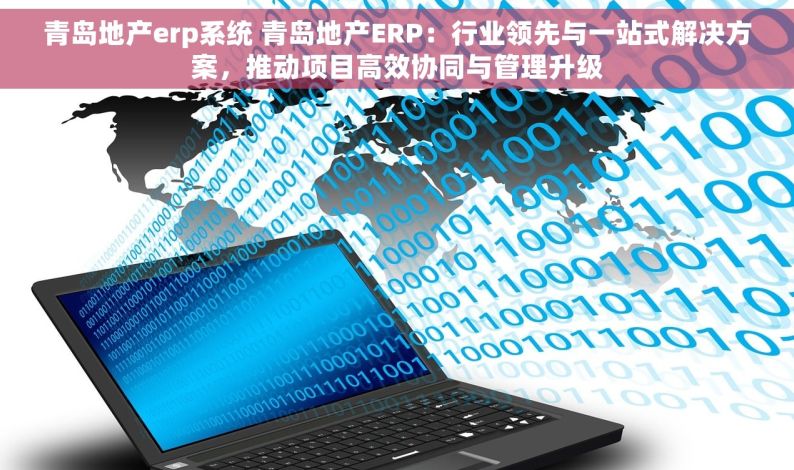 青岛地产erp系统 青岛地产ERP：行业领先与一站式解决方案，推动项目高效协同与管理升级