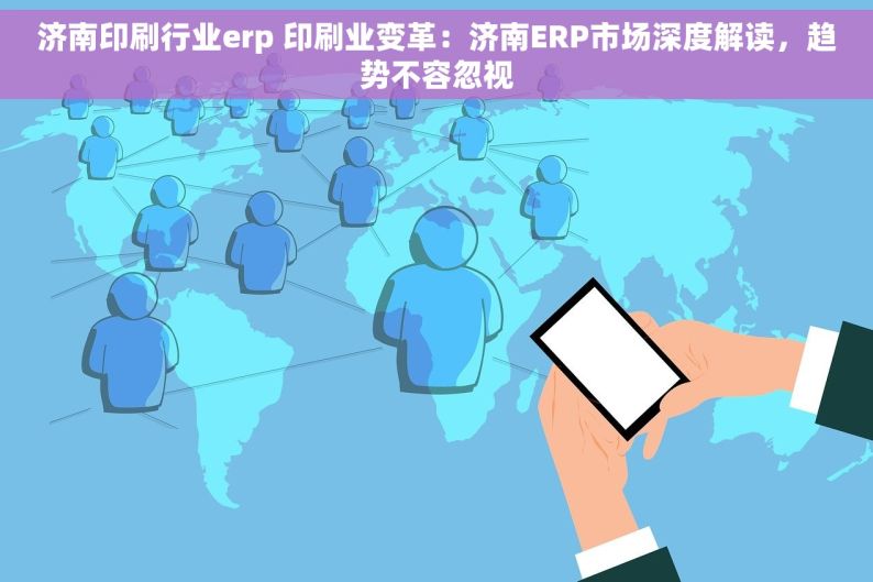 济南印刷行业erp 印刷业变革：济南ERP市场深度解读，趋势不容忽视