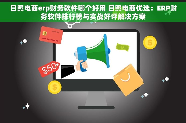 日照电商erp财务软件哪个好用 日照电商优选：ERP财务软件排行榜与实战好评解决方案