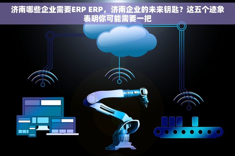 济南哪些企业需要ERP ERP，济南企业的未来钥匙？这五个迹象表明你可能需要一把