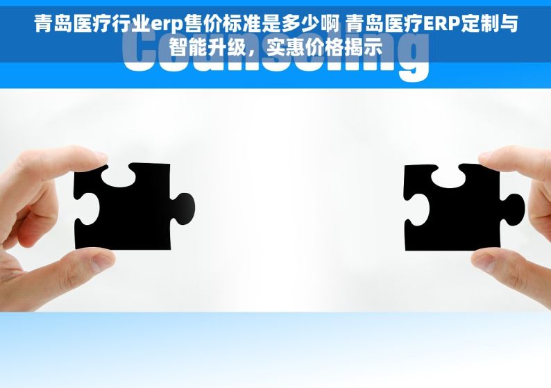 青岛医疗行业erp售价标准是多少啊 青岛医疗ERP定制与智能升级，实惠价格揭示