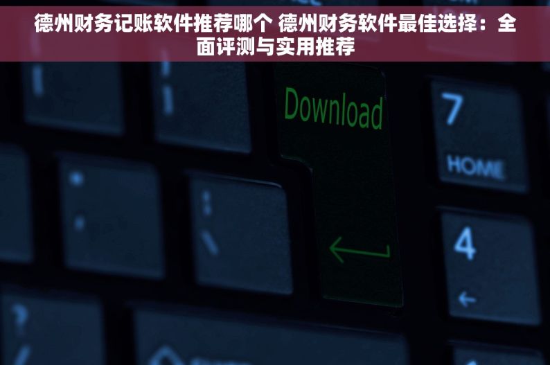 德州财务记账软件推荐哪个 德州财务软件最佳选择：全面评测与实用推荐