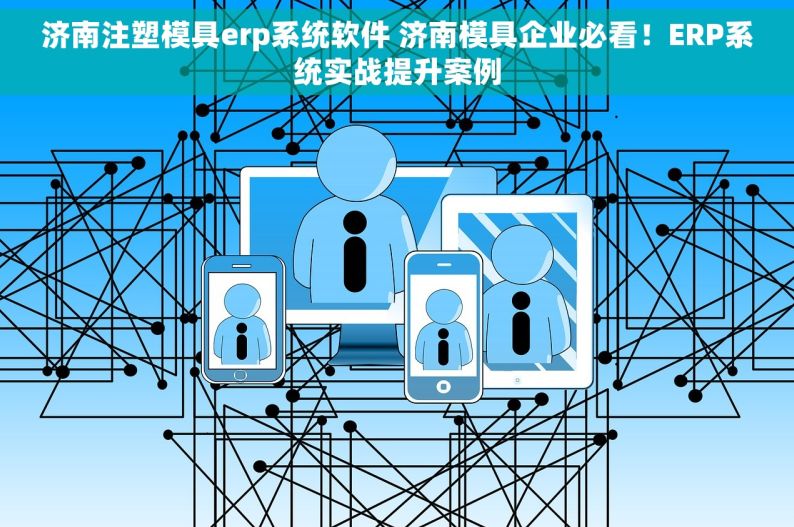 济南注塑模具erp系统软件 济南模具企业必看！ERP系统实战提升案例