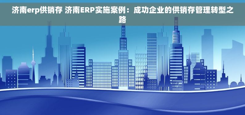 济南erp供销存 济南ERP实施案例：成功企业的供销存管理转型之路