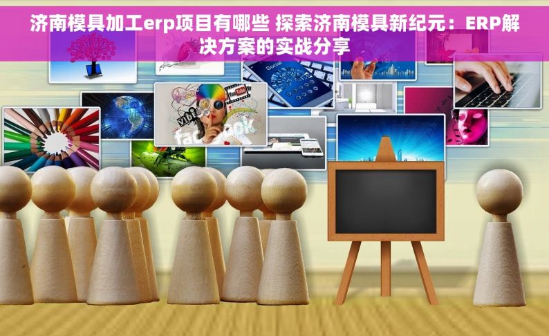 济南模具加工erp项目有哪些 探索济南模具新纪元：ERP解决方案的实战分享