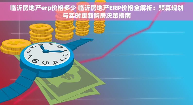 临沂房地产erp价格多少 临沂房地产ERP价格全解析：预算规划与实时更新购房决策指南