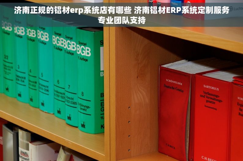 济南正规的铝材erp系统店有哪些 济南铝材ERP系统定制服务专业团队支持