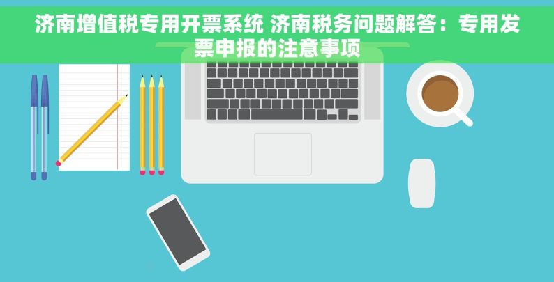 济南增值税专用开票系统 济南税务问题解答：专用发票申报的注意事项