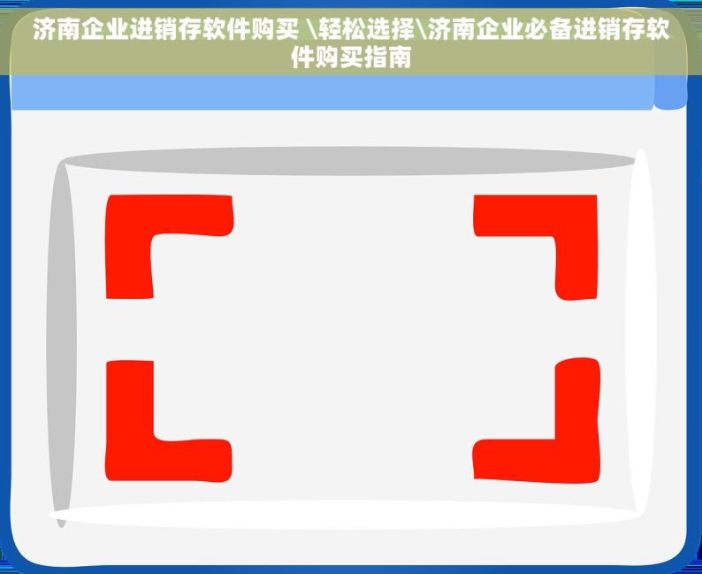 济南企业进销存软件购买 \轻松选择\济南企业必备进销存软件购买指南