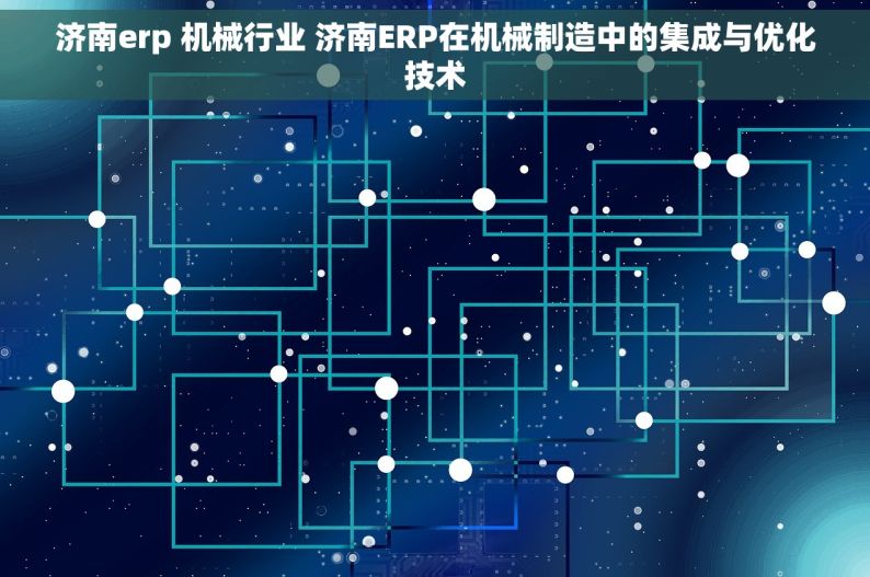 济南erp 机械行业 济南ERP在机械制造中的集成与优化技术