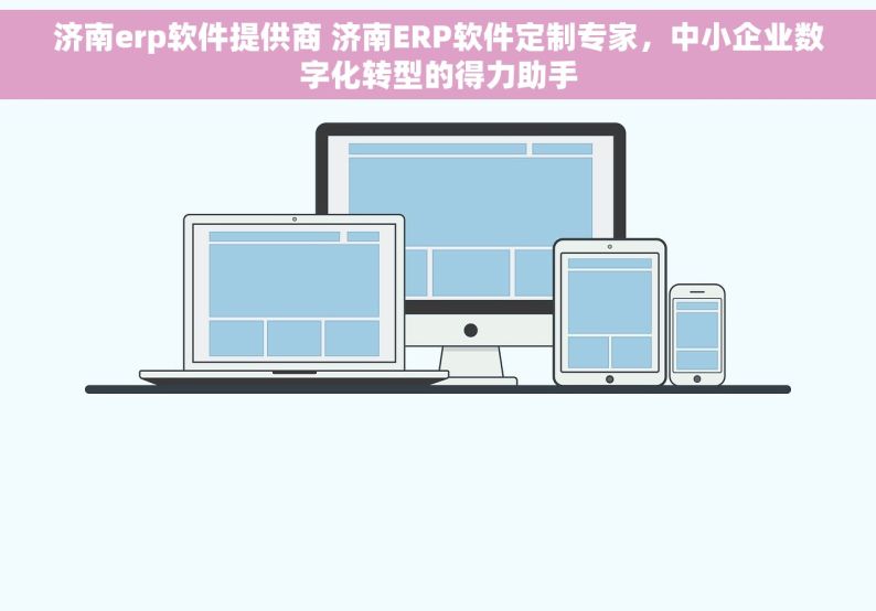 济南erp软件提供商 济南ERP软件定制专家，中小企业数字化转型的得力助手