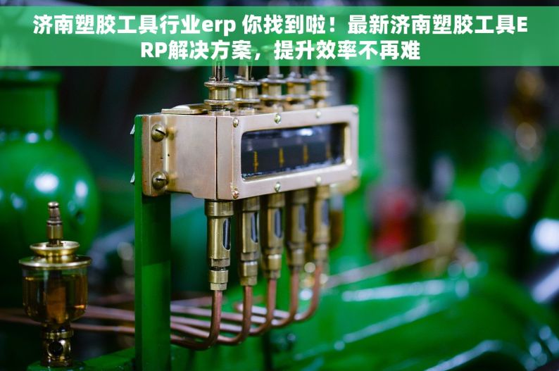 济南塑胶工具行业erp 你找到啦！最新济南塑胶工具ERP解决方案，提升效率不再难