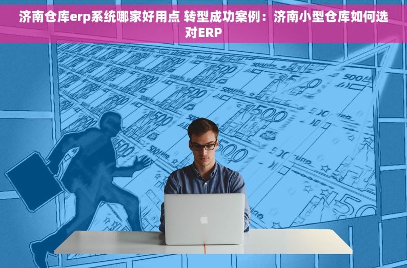 济南仓库erp系统哪家好用点 转型成功案例：济南小型仓库如何选对ERP