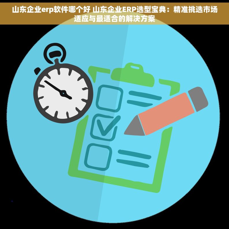 山东企业erp软件哪个好 山东企业ERP选型宝典：精准挑选市场适应与最适合的解决方案