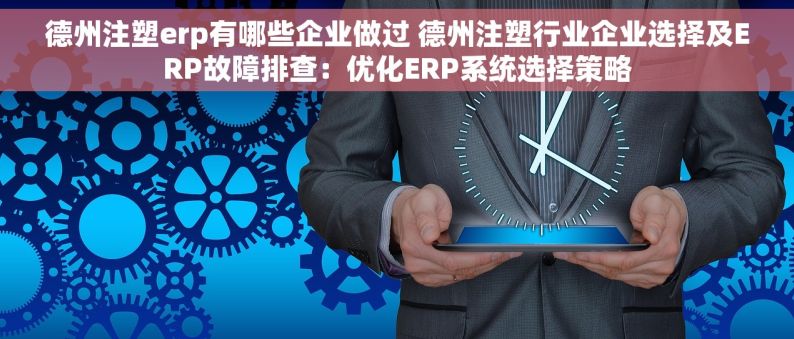 德州注塑erp有哪些企业做过 德州注塑行业企业选择及ERP故障排查：优化ERP系统选择策略