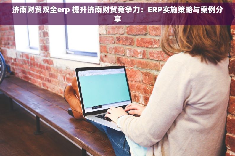 济南财贸双全erp 提升济南财贸竞争力：ERP实施策略与案例分享