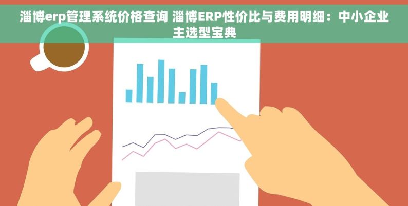 淄博erp管理系统价格查询 淄博ERP性价比与费用明细：中小企业主选型宝典