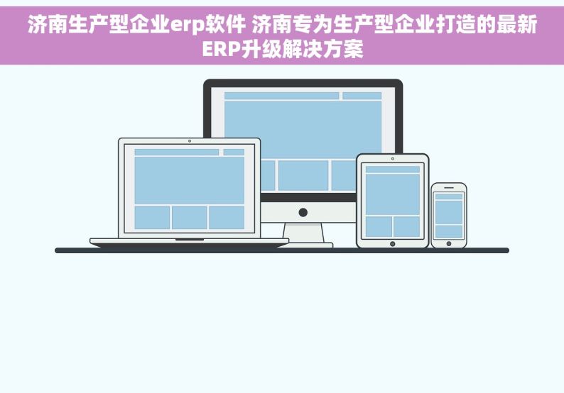 济南生产型企业erp软件 济南专为生产型企业打造的最新ERP升级解决方案