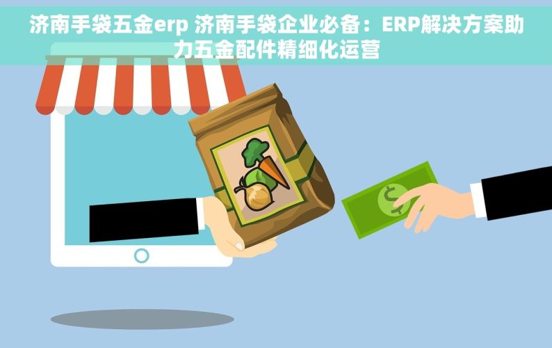 济南手袋五金erp 济南手袋企业必备：ERP解决方案助力五金配件精细化运营