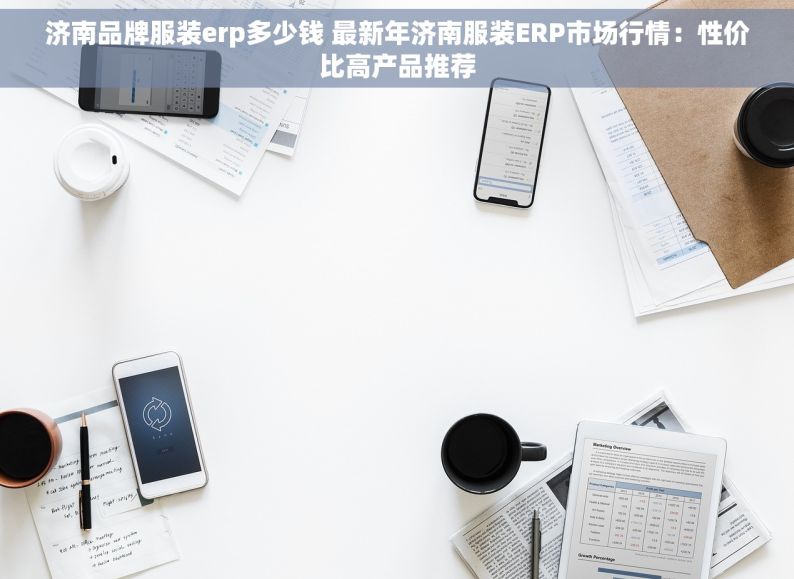 济南品牌服装erp多少钱 最新年济南服装ERP市场行情：性价比高产品推荐