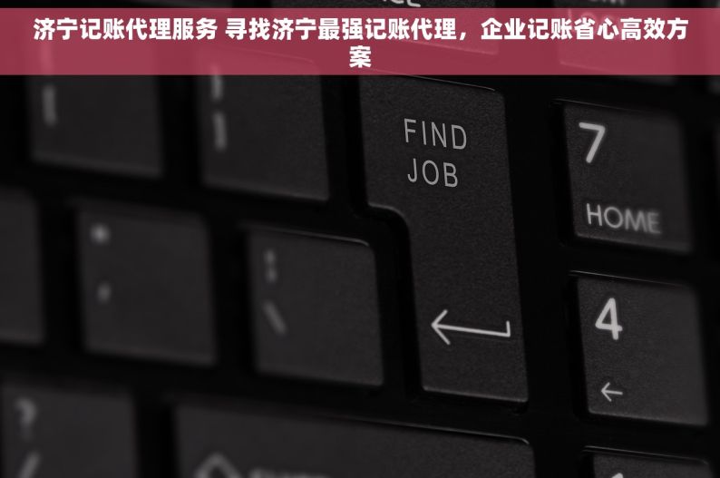 济宁记账代理服务 寻找济宁最强记账代理，企业记账省心高效方案