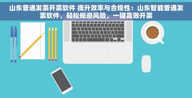 山东普通发票开票软件 提升效率与合规性：山东智能普通发票软件，轻松规避风险，一键高效开票