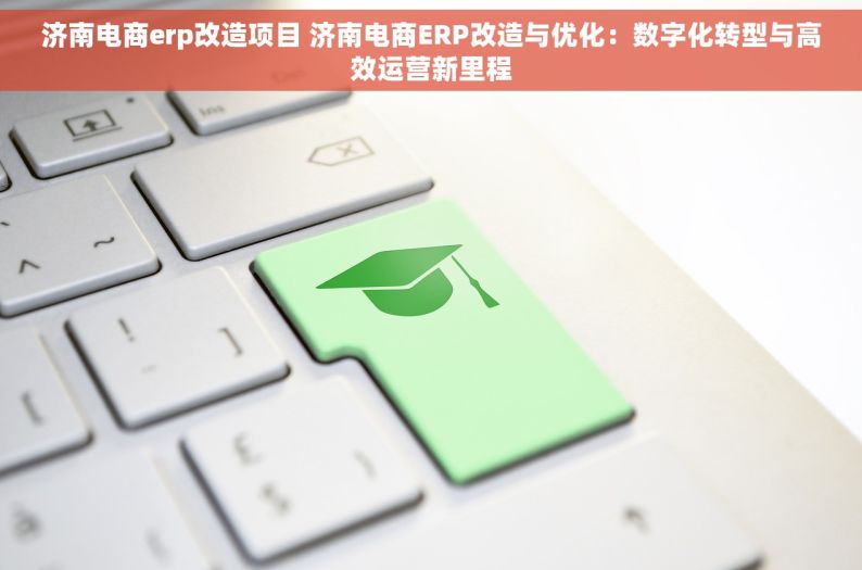 济南电商erp改造项目 济南电商ERP改造与优化：数字化转型与高效运营新里程