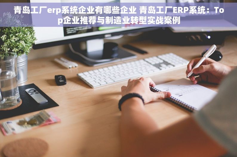 青岛工厂erp系统企业有哪些企业 青岛工厂ERP系统：Top企业推荐与制造业转型实战案例