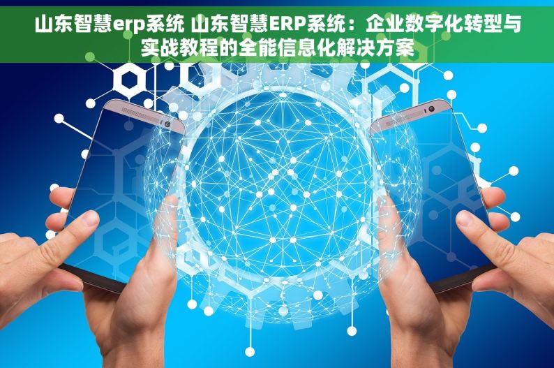 山东智慧erp系统 山东智慧ERP系统：企业数字化转型与实战教程的全能信息化解决方案