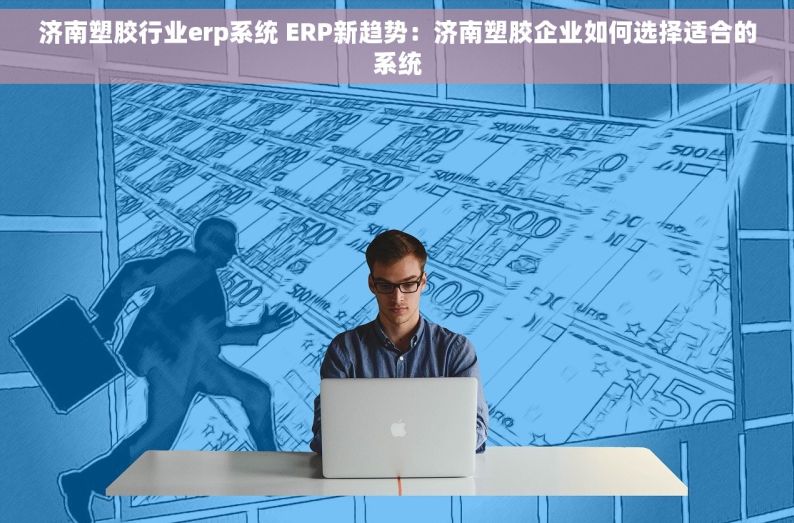 济南塑胶行业erp系统 ERP新趋势：济南塑胶企业如何选择适合的系统