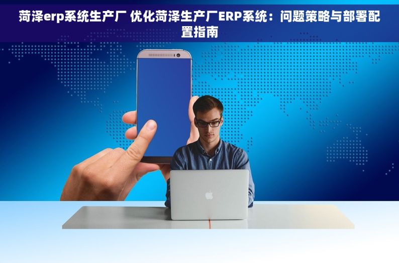 菏泽erp系统生产厂 优化菏泽生产厂ERP系统：问题策略与部署配置指南