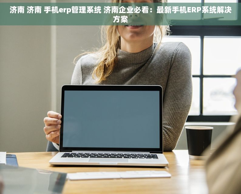 济南 济南 手机erp管理系统 济南企业必看：最新手机ERP系统解决方案