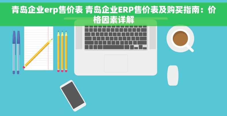 青岛企业erp售价表 青岛企业ERP售价表及购买指南：价格因素详解