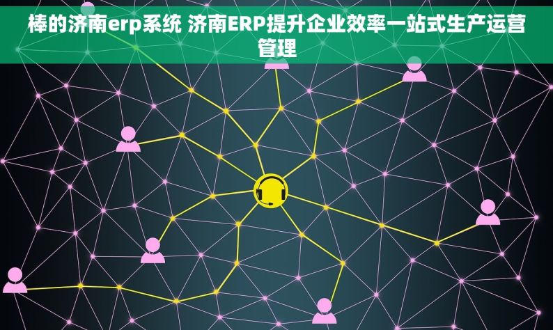 棒的济南erp系统 济南ERP提升企业效率一站式生产运营管理