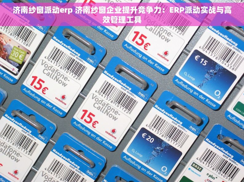 济南纱窗派动erp 济南纱窗企业提升竞争力：ERP派动实战与高效管理工具