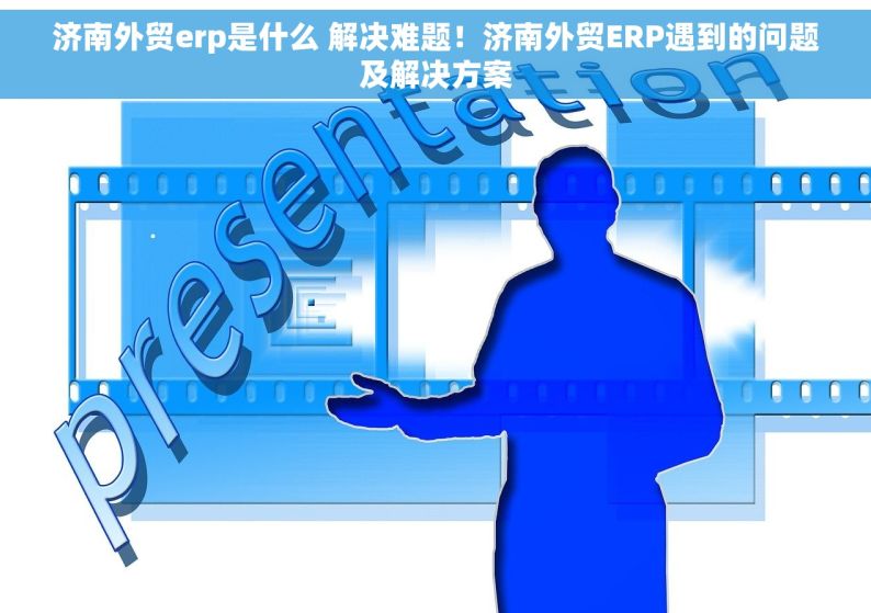 济南外贸erp是什么 解决难题！济南外贸ERP遇到的问题及解决方案